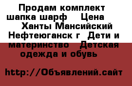 Продам комплект (шапка шарф) › Цена ­ 500 - Ханты-Мансийский, Нефтеюганск г. Дети и материнство » Детская одежда и обувь   